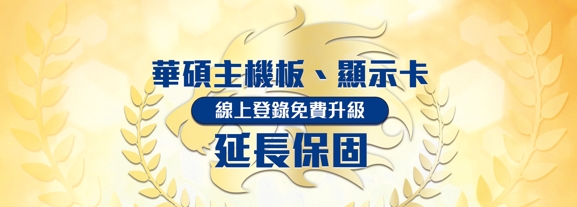 購買華碩指定主機板、顯示卡，於購買日一個月內線上登錄，享『免費升級延長保固』
